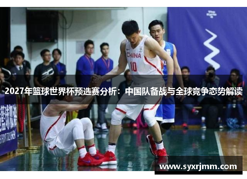 2027年篮球世界杯预选赛分析:中国队备战与全球竞争态势解读 2027年篮球世界杯预选赛分析:中国队备战与全球竞争态势解读