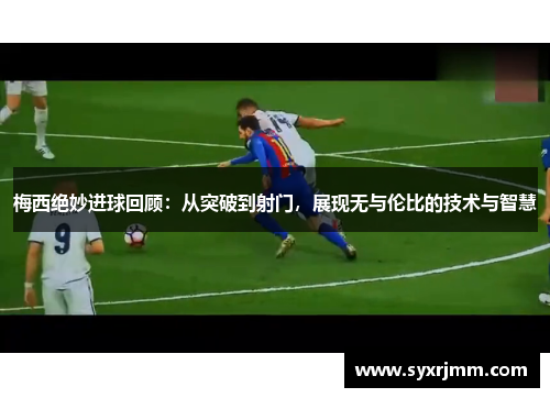 梅西绝妙进球回顾：从突破到射门，展现无与伦比的技术与智慧