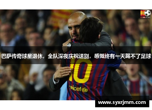 巴萨传奇球星退休，全队深夜庆祝送别，感慨终有一天踢不了足球