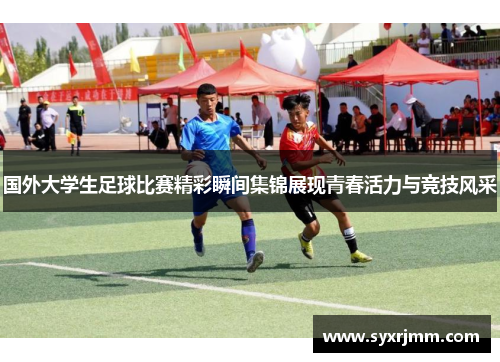 国外大学生足球比赛精彩瞬间集锦展现青春活力与竞技风采