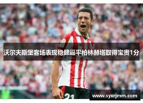 沃尔夫斯堡客场表现稳健逼平柏林赫塔取得宝贵1分