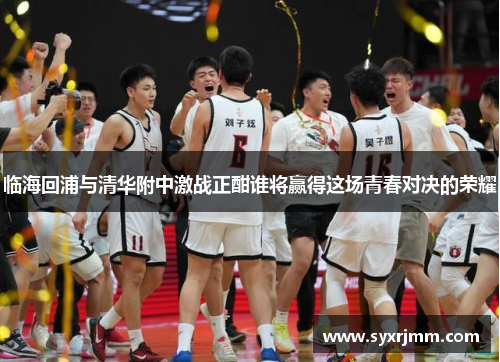 临海回浦与清华附中激战正酣谁将赢得这场青春对决的荣耀