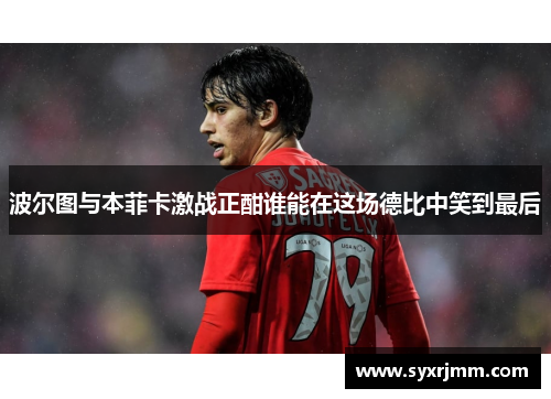 波尔图与本菲卡激战正酣谁能在这场德比中笑到最后