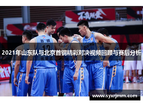 2021年山东队与北京首钢精彩对决视频回顾与赛后分析