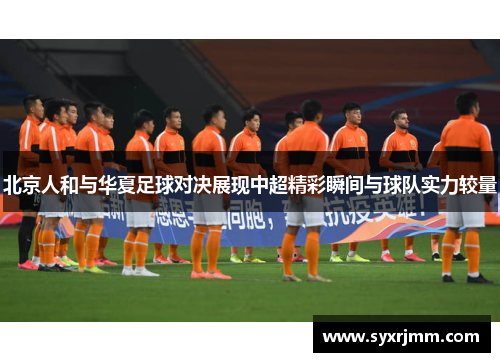 北京人和与华夏足球对决展现中超精彩瞬间与球队实力较量