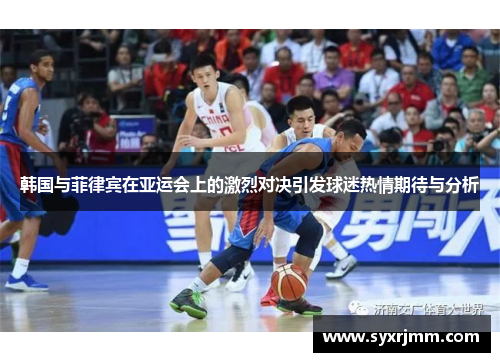 韩国与菲律宾在亚运会上的激烈对决引发球迷热情期待与分析