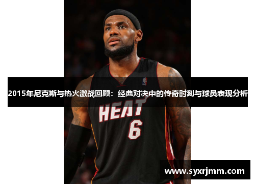 2015年尼克斯与热火激战回顾：经典对决中的传奇时刻与球员表现分析