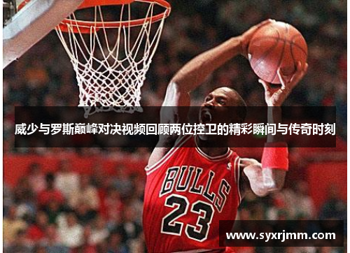 威少与罗斯巅峰对决视频回顾两位控卫的精彩瞬间与传奇时刻